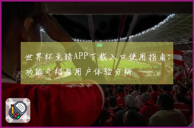 世界杯竞猜APP下载入口使用指南：功能介绍与用户体验分析