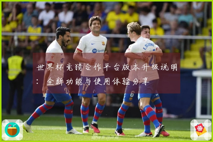 世界杯竞猜合作平台版本升级说明:全新功能与使用体验分享