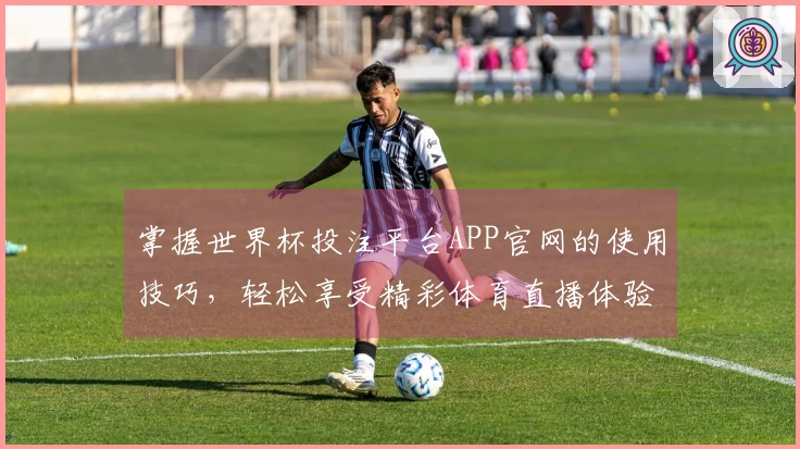 掌握世界杯投注平台APP官网的使用技巧，轻松享受精彩体育直播体验