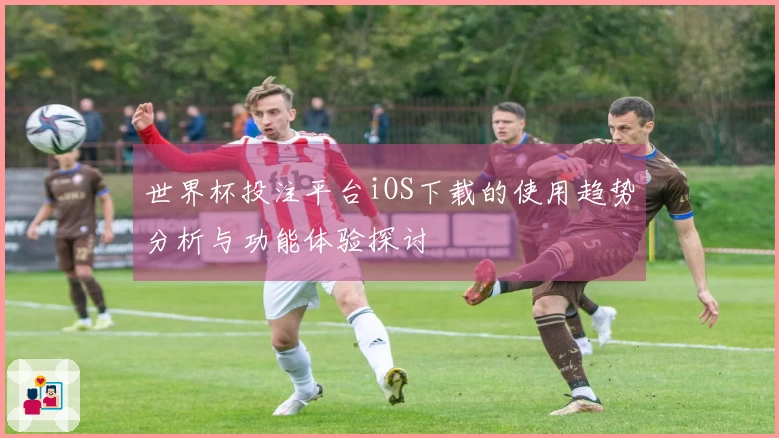 世界杯投注平台iOS下载的使用趋势分析与功能体验探讨