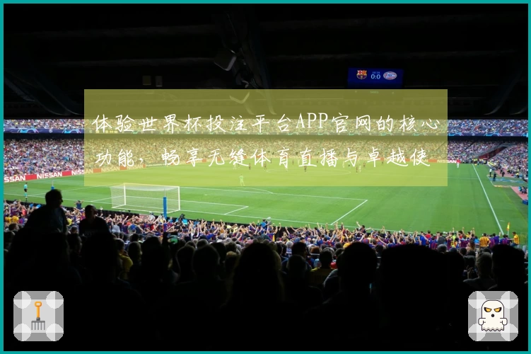 体验世界杯投注平台APP官网的核心功能，畅享无缝体育直播与卓越使用体验