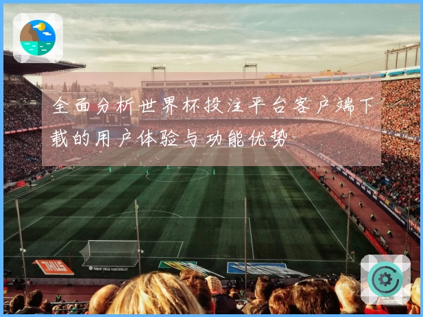 全面分析世界杯投注平台客户端下载的用户体验与功能优势