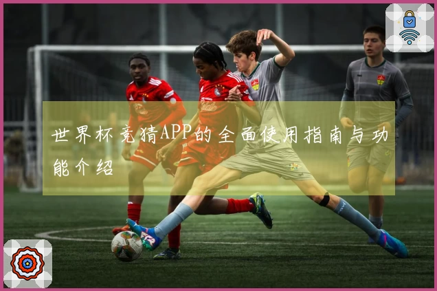 世界杯竞猜APP的全面使用指南与功能介绍