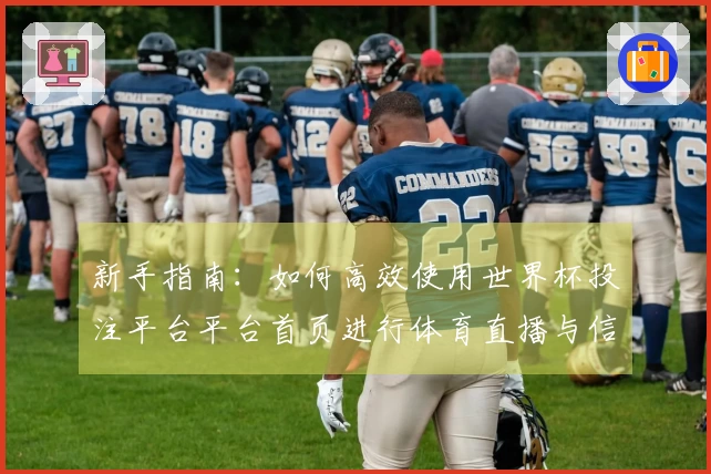 新手指南：如何高效使用世界杯投注平台平台首页进行体育直播与信息获取
