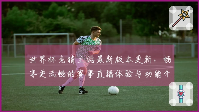 世界杯竞猜主站最新版本更新，畅享更流畅的赛事直播体验与功能介绍