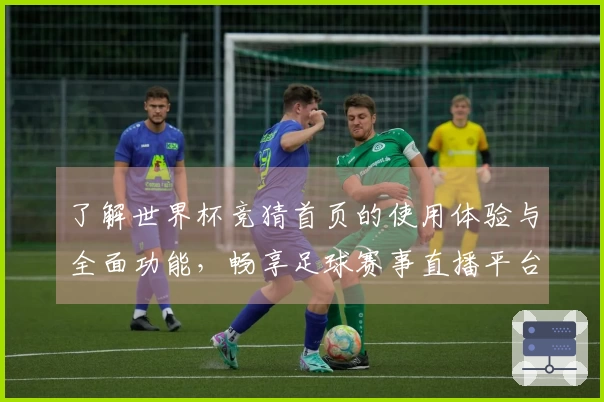 了解世界杯竞猜首页的使用体验与全面功能，畅享足球赛事直播平台的精彩时刻