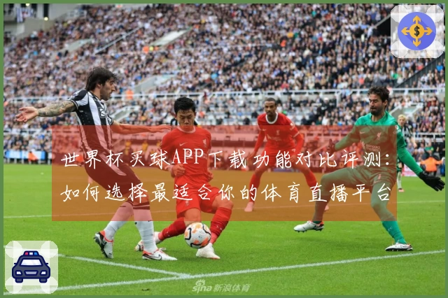 世界杯买球APP下载功能对比评测：如何选择最适合你的体育直播平台