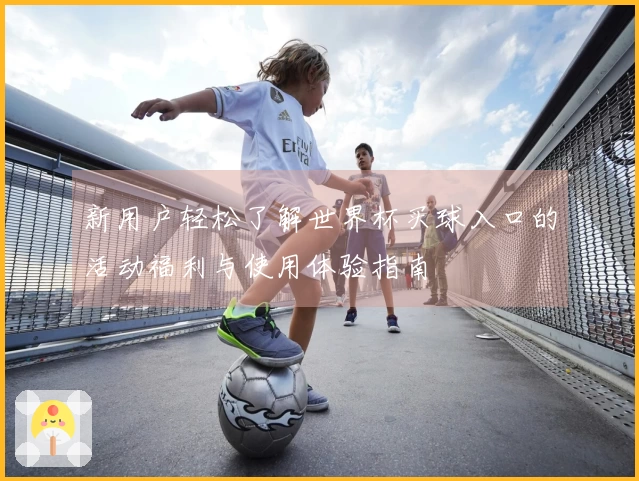 新用户轻松了解世界杯买球入口的活动福利与使用体验指南