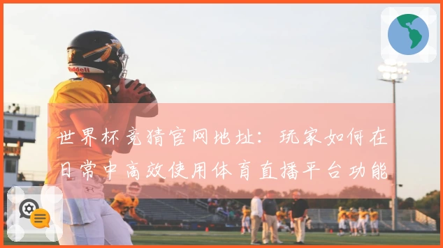 世界杯竞猜官网地址：玩家如何在日常中高效使用体育直播平台功能