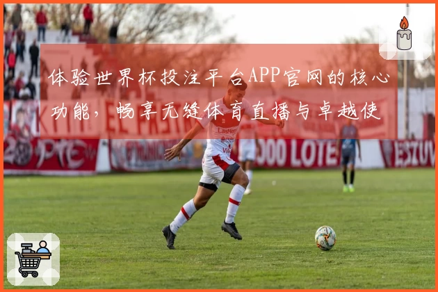 体验世界杯投注平台APP官网的核心功能，畅享无缝体育直播与卓越使用体验