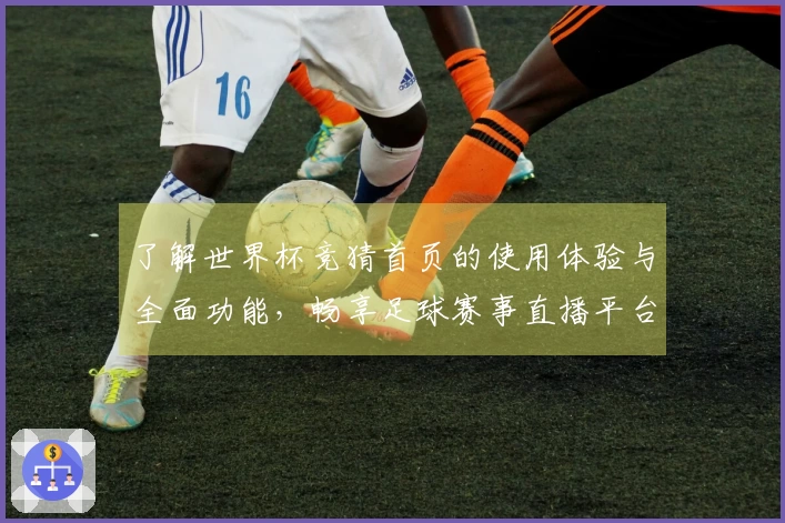 了解世界杯竞猜首页的使用体验与全面功能，畅享足球赛事直播平台的精彩时刻